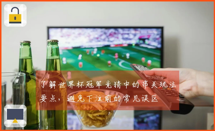 了解世界杯冠军竞猜中的串关玩法要点，避免下注前的常见误区
