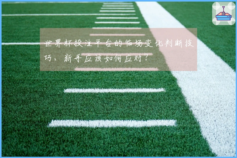 世界杯投注平台的临场变化判断技巧，新手应该如何应对？