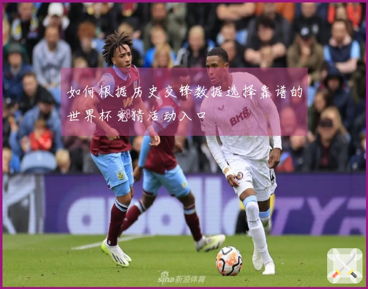 如何根据历史交锋数据选择靠谱的世界杯竞猜活动入口