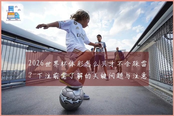 2026世界杯体彩怎么买才不会踩雷？下注前需了解的关键问题与注意事项