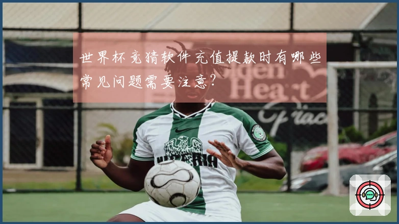 世界杯竞猜软件充值提款时有哪些常见问题需要注意？
