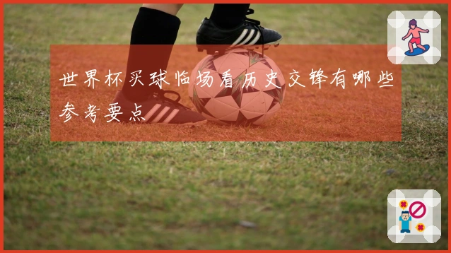 世界杯买球临场看历史交锋有哪些参考要点